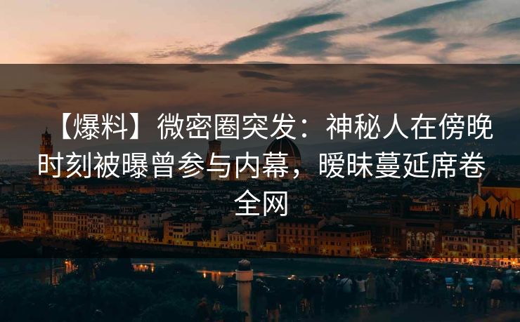 【爆料】微密圈突发:神秘人在傍晚时刻被曝曾参与内幕,暧昧蔓延席卷全网