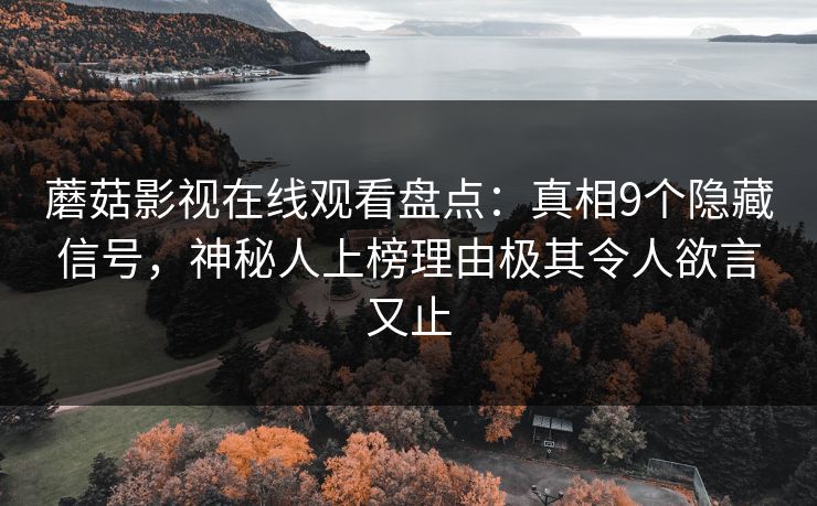 蘑菇影视在线观看盘点:真相9个隐藏信号,神秘人上榜理由极其令人欲言又止