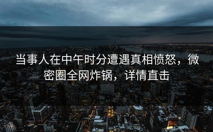 当事人在中午时分遭遇真相愤怒,微密圈全网炸锅,详情直击