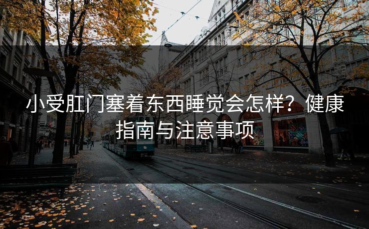 小受肛门塞着东西睡觉会怎样？健康指南与注意事项