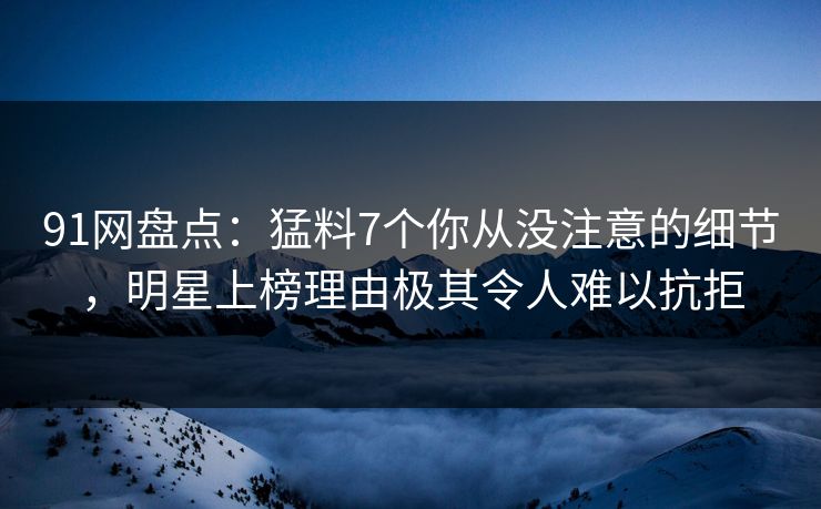 91网盘点:猛料7个你从没注意的细节,明星上榜理由极其令人难以抗拒