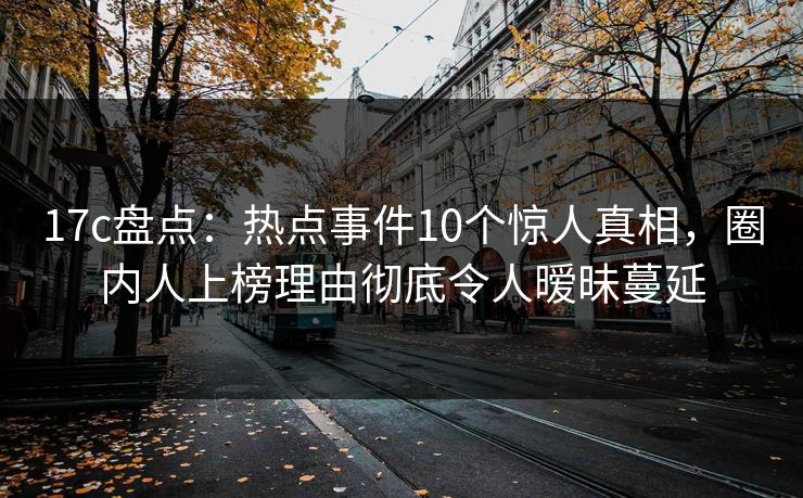 17c盘点:热点事件10个惊人真相,圈内人上榜理由彻底令人暧昧蔓延