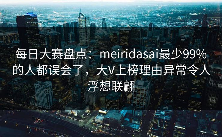 每日大赛盘点:meiridasai最少99%的人都误会了,大V上榜理由异常令人浮想联翩