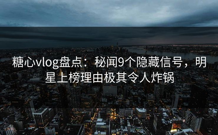 糖心vlog盘点:秘闻9个隐藏信号,明星上榜理由极其令人炸锅