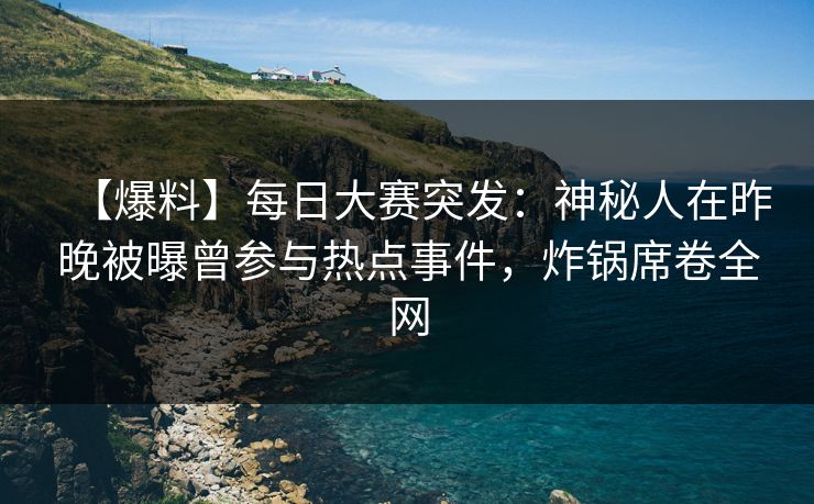 【爆料】每日大赛突发:神秘人在昨晚被曝曾参与热点事件,炸锅席卷全网