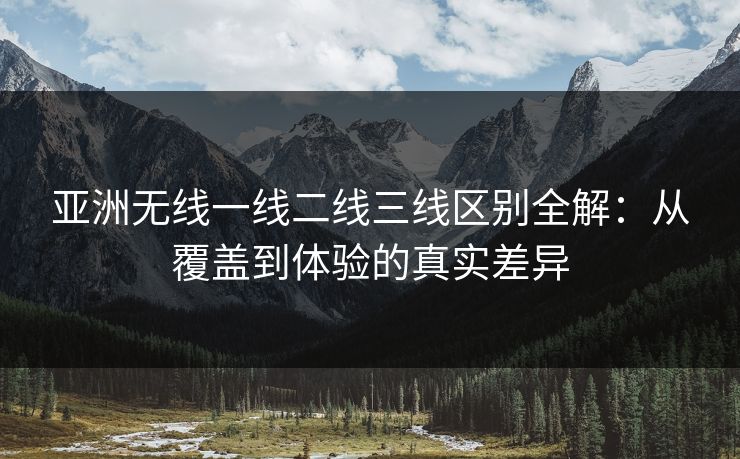 亚洲无线一线二线三线区别全解：从覆盖到体验的真实差异