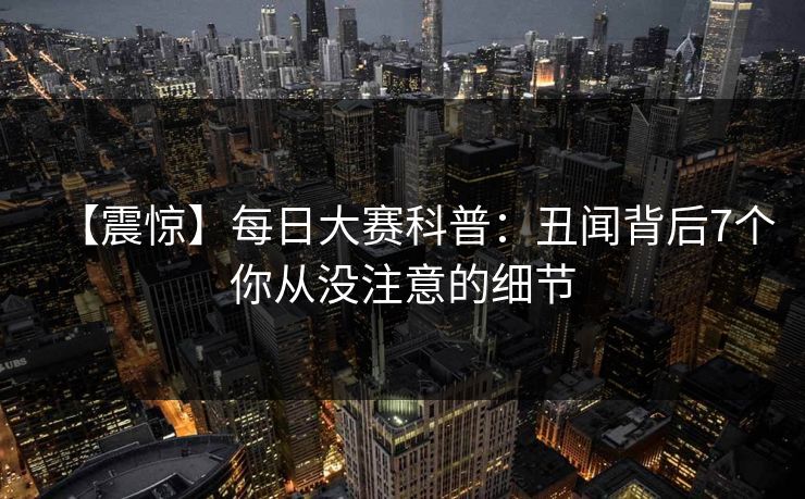 【震惊】每日大赛科普:丑闻背后7个你从没注意的细节