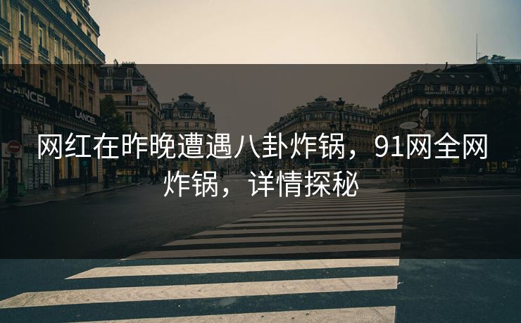 网红在昨晚遭遇八卦炸锅,91网全网炸锅,详情探秘
