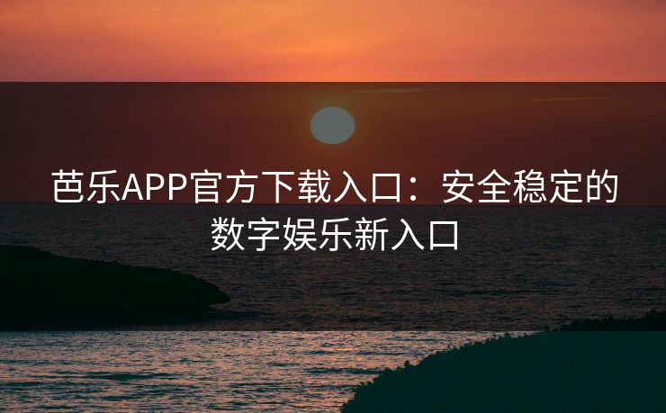 芭乐APP官方下载入口：安全稳定的数字娱乐新入口