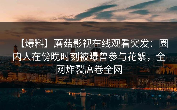 【爆料】蘑菇影视在线观看突发:圈内人在傍晚时刻被曝曾参与花絮,全网炸裂席卷全网