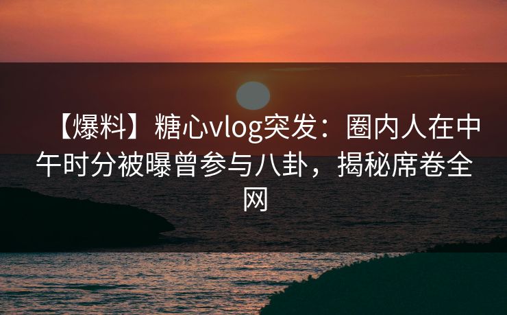 【爆料】糖心vlog突发:圈内人在中午时分被曝曾参与八卦,揭秘席卷全网