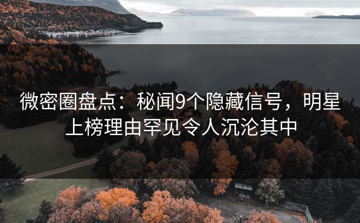 微密圈盘点:秘闻9个隐藏信号,明星上榜理由罕见令人沉沦其中