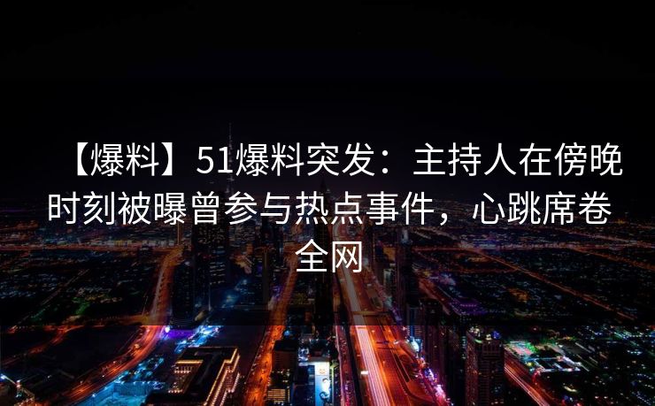 【爆料】51爆料突发:主持人在傍晚时刻被曝曾参与热点事件,心跳席卷全网