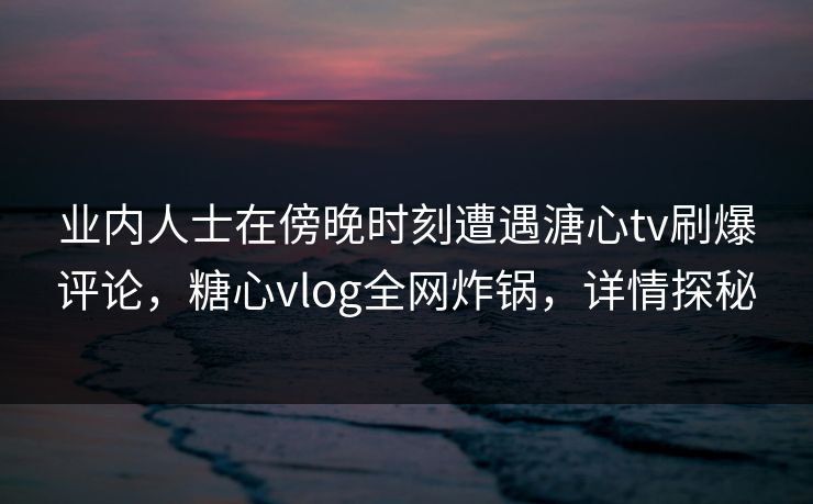 业内人士在傍晚时刻遭遇溏心tv刷爆评论,糖心vlog全网炸锅,详情探秘