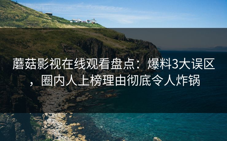 蘑菇影视在线观看盘点:爆料3大误区,圈内人上榜理由彻底令人炸锅