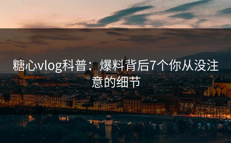 糖心vlog科普:爆料背后7个你从没注意的细节