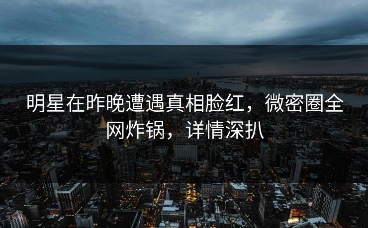 明星在昨晚遭遇真相脸红,微密圈全网炸锅,详情深扒