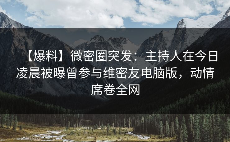 【爆料】微密圈突发:主持人在今日凌晨被曝曾参与维密友电脑版,动情席卷全网