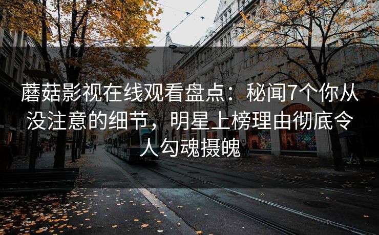 蘑菇影视在线观看盘点:秘闻7个你从没注意的细节,明星上榜理由彻底令人勾魂摄魄