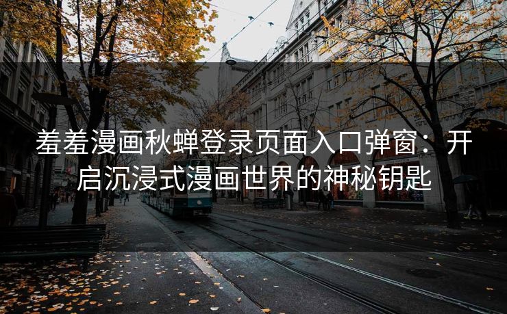 羞羞漫画秋蝉登录页面入口弹窗：开启沉浸式漫画世界的神秘钥匙