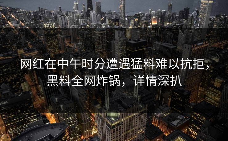 网红在中午时分遭遇猛料难以抗拒,黑料全网炸锅,详情深扒