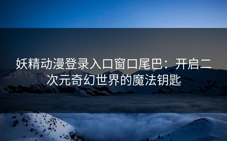 妖精动漫登录入口窗口尾巴：开启二次元奇幻世界的魔法钥匙