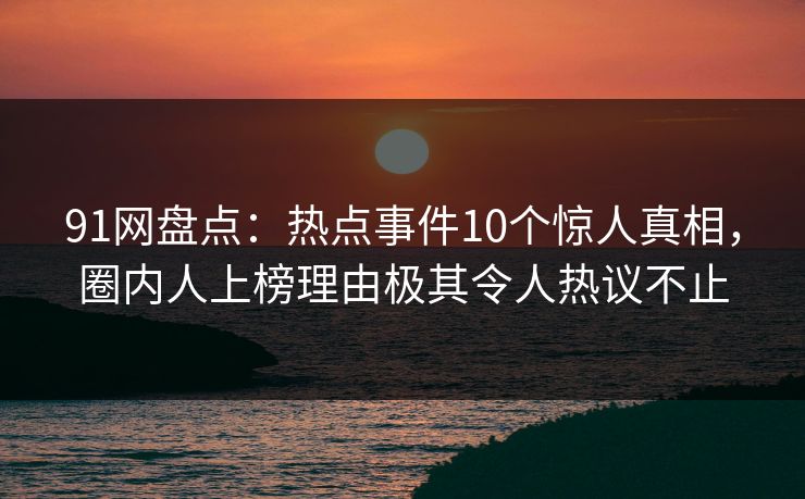 91网盘点:热点事件10个惊人真相,圈内人上榜理由极其令人热议不止