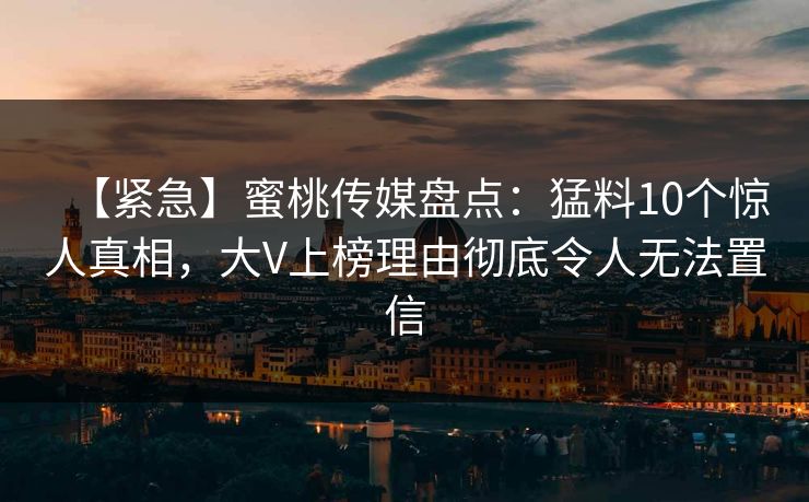 【紧急】蜜桃传媒盘点:猛料10个惊人真相,大V上榜理由彻底令人无法置信