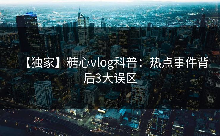 【独家】糖心vlog科普:热点事件背后3大误区