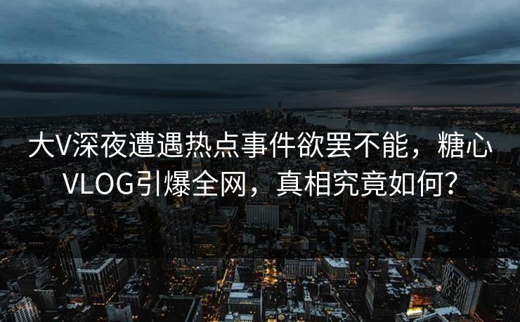 大V深夜遭遇热点事件欲罢不能,糖心VLOG引爆全网,真相究竟如何?