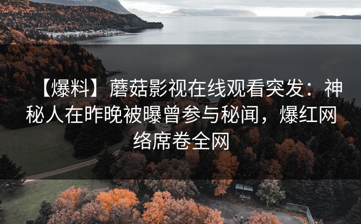 【爆料】蘑菇影视在线观看突发:神秘人在昨晚被曝曾参与秘闻,爆红网络席卷全网