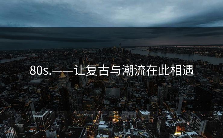 80s.——让复古与潮流在此相遇