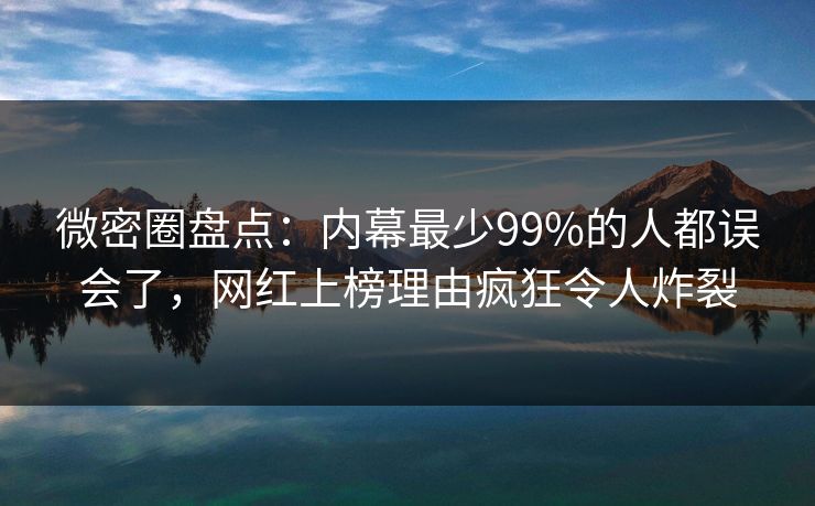 微密圈盘点:内幕最少99%的人都误会了,网红上榜理由疯狂令人炸裂