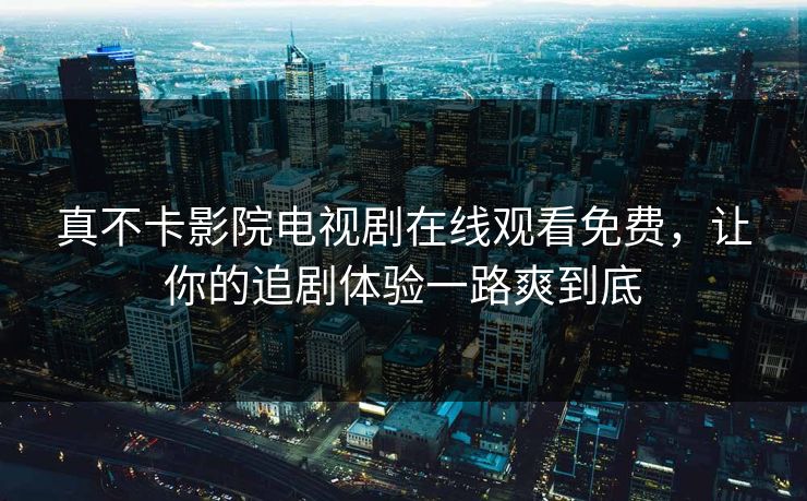 真不卡影院电视剧在线观看免费，让你的追剧体验一路爽到底