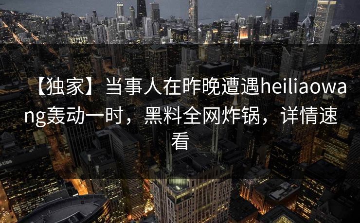 【独家】当事人在昨晚遭遇heiliaowang轰动一时,黑料全网炸锅,详情速看