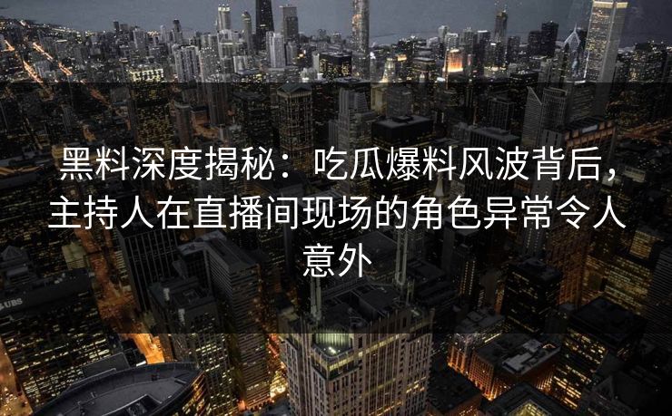 黑料深度揭秘：吃瓜爆料风波背后，主持人在直播间现场的角色异常令人意外