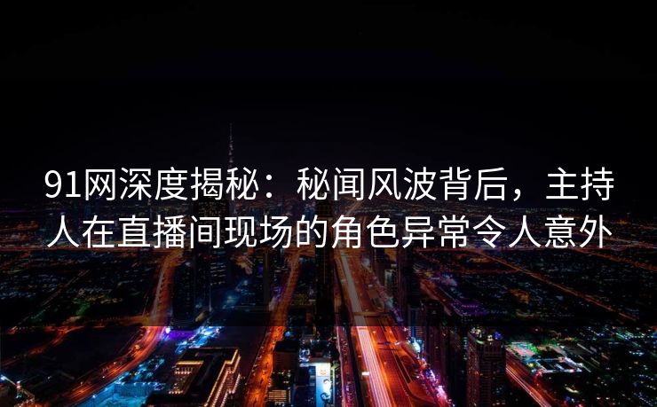 91网深度揭秘：秘闻风波背后，主持人在直播间现场的角色异常令人意外