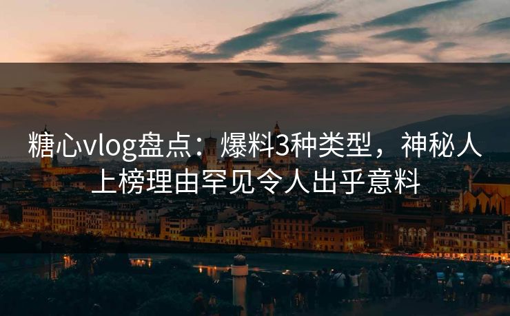 糖心vlog盘点：爆料3种类型，神秘人上榜理由罕见令人出乎意料