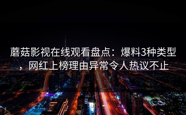 蘑菇影视在线观看盘点:爆料3种类型,网红上榜理由异常令人热议不止