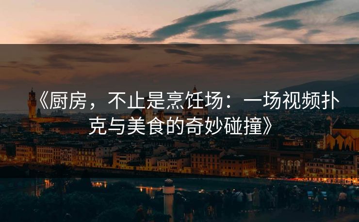 《厨房,不止是烹饪场:一场视频扑克与美食的奇妙碰撞》