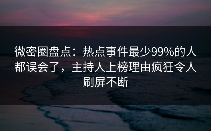 微密圈盘点:热点事件最少99%的人都误会了,主持人上榜理由疯狂令人刷屏不断