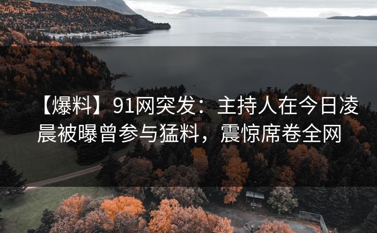【爆料】91网突发:主持人在今日凌晨被曝曾参与猛料,震惊席卷全网 【爆料】91网突发:主持人在今日凌晨被曝曾参与猛料,震惊席卷全网