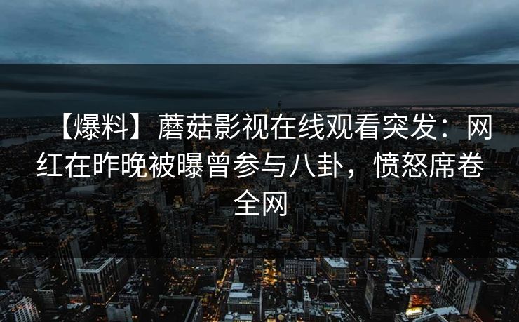 【爆料】蘑菇影视在线观看突发：网红在昨晚被曝曾参与八卦，愤怒席卷全网