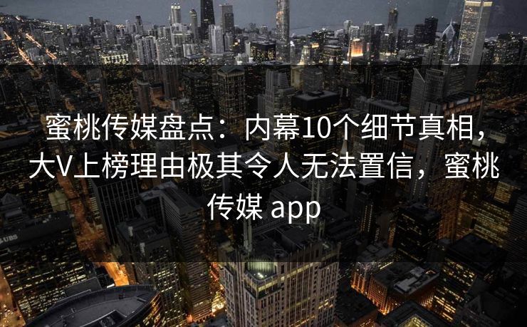 蜜桃传媒盘点：内幕10个细节真相，大V上榜理由极其令人无法置信，蜜桃传媒 app