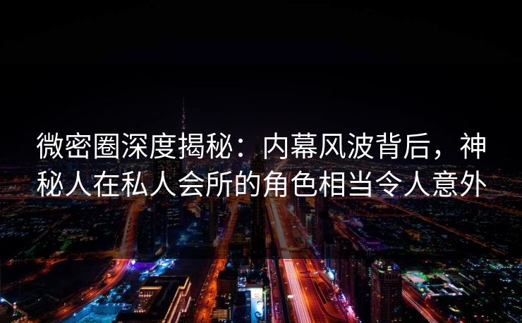 微密圈深度揭秘：内幕风波背后，神秘人在私人会所的角色相当令人意外