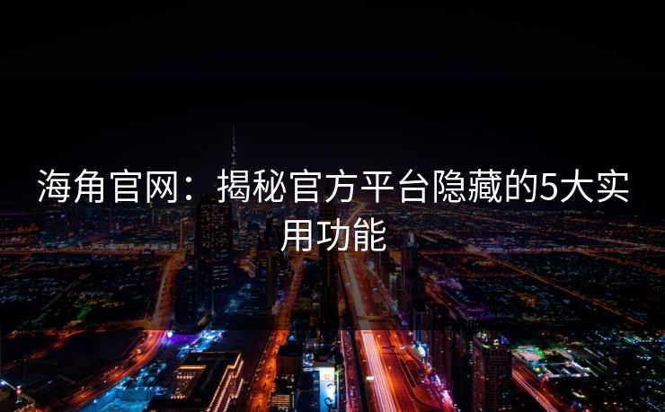 海角官网：揭秘官方平台隐藏的5大实用功能