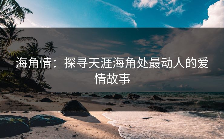 海角情：探寻天涯海角处最动人的爱情故事