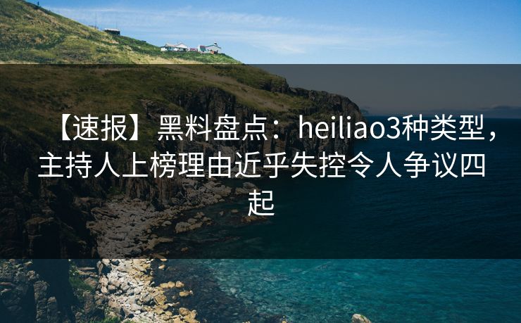 【速报】黑料盘点：heiliao3种类型，主持人上榜理由近乎失控令人争议四起