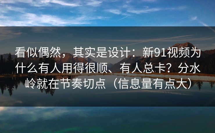 看似偶然，其实是设计：新91视频为什么有人用得很顺、有人总卡？分水岭就在节奏切点（信息量有点大）