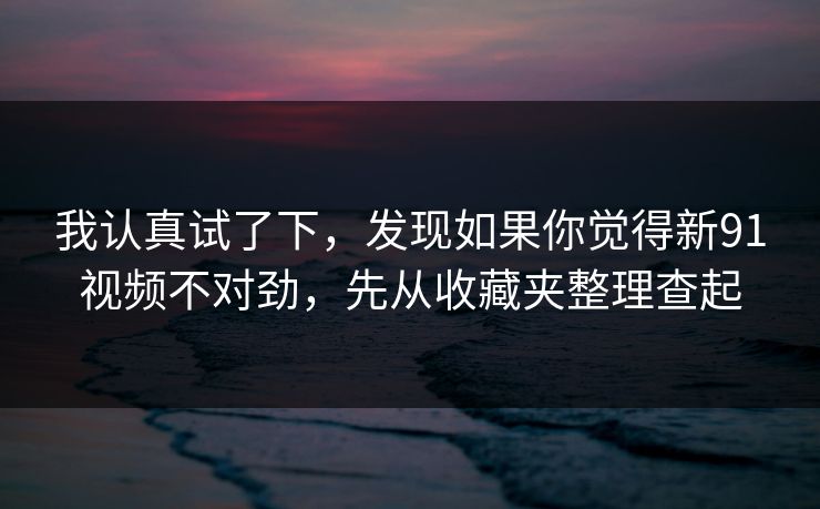 我认真试了下，发现如果你觉得新91视频不对劲，先从收藏夹整理查起